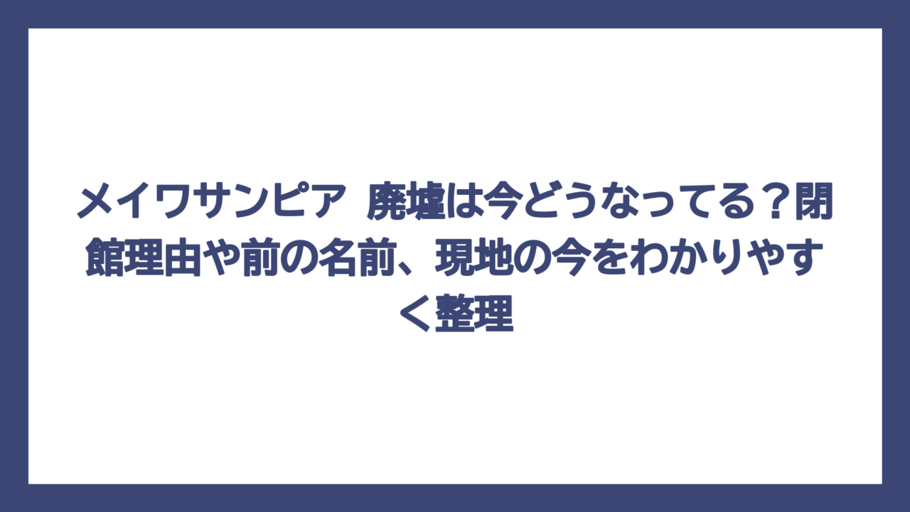 メイワサンピア 廃墟は今どうなってる？閉館理由や前の名前、現地の今をわかりやすく整理