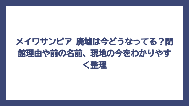 メイワサンピア 廃墟は今どうなってる？閉館理由や前の名前、現地の今をわかりやすく整理