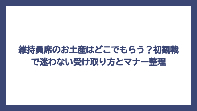 維持員席のお土産はどこでもらう？初観戦で迷わない受け取り方とマナー整理