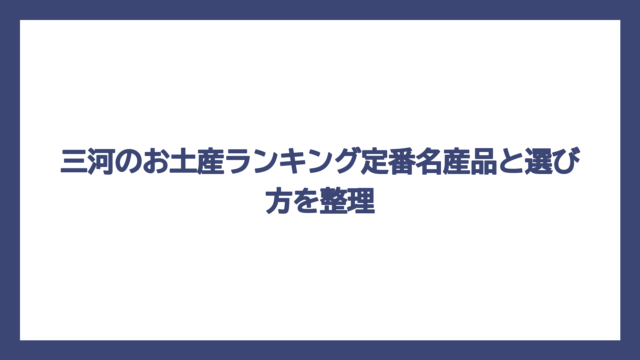 三河のお土産ランキング定番名産品と選び方を整理
