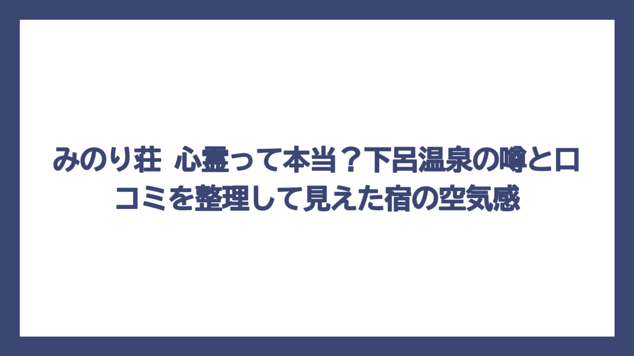 みのり荘 心霊って本当？下呂温泉の噂と口コミを整理して見えた宿の空気感