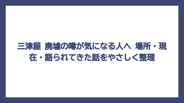 三津屋 廃墟の噂が気になる人へ　場所・現在・語られてきた話をやさしく整理