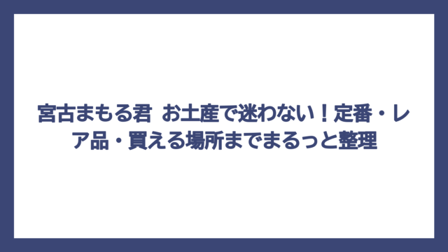 宮古まもる君 お土産で迷わない！定番・レア品・買える場所までまるっと整理