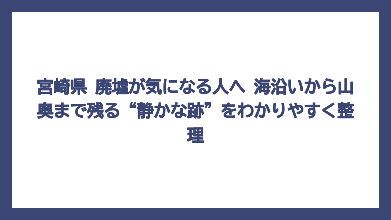 宮崎県 廃墟が気になる人へ　海沿いから山奥まで残る“静かな跡”をわかりやすく整理