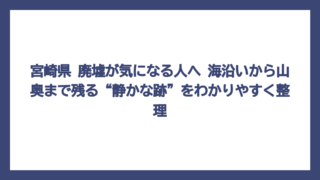 宮崎県 廃墟が気になる人へ　海沿いから山奥まで残る“静かな跡”をわかりやすく整理