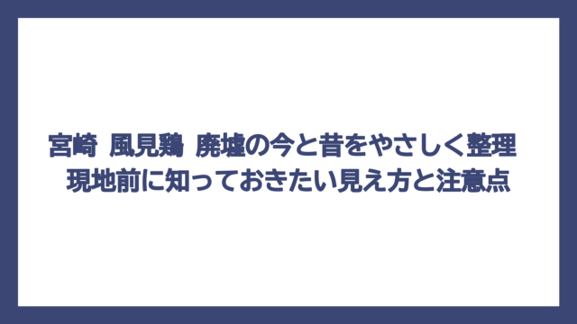 宮崎 風見鶏 廃墟の今と昔をやさしく整理　現地前に知っておきたい見え方と注意点