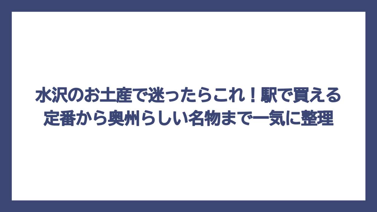 水沢のお土産で迷ったらこれ！駅で買える定番から奥州らしい名物まで一気に整理