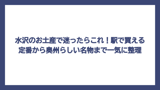 水沢のお土産で迷ったらこれ！駅で買える定番から奥州らしい名物まで一気に整理