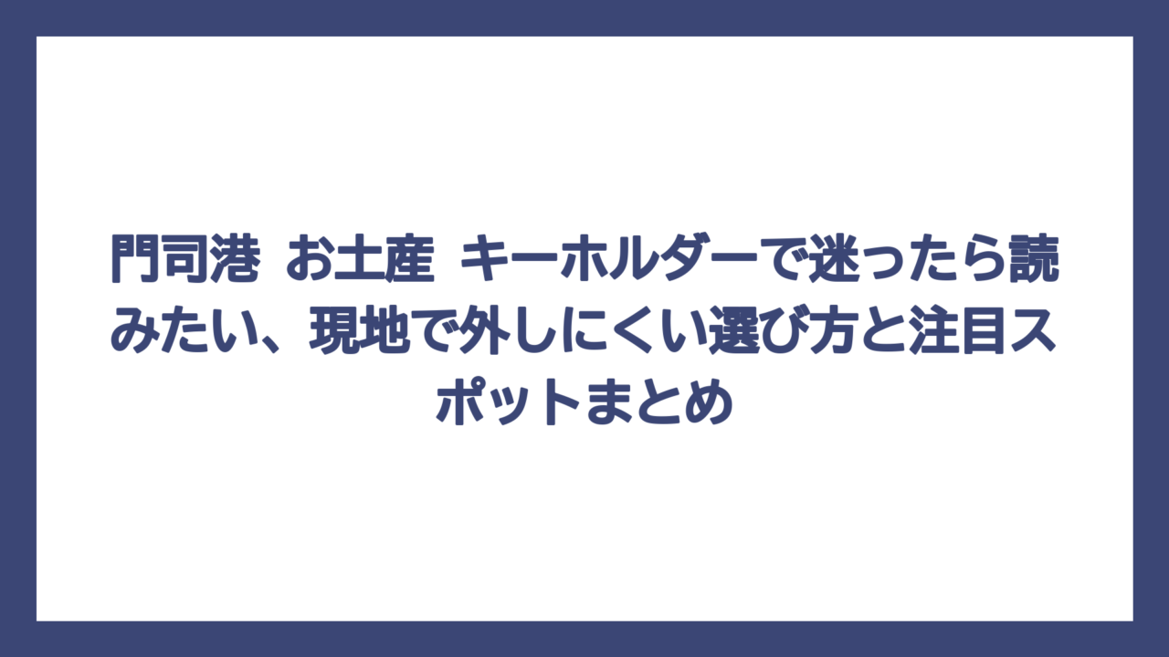 門司港 お土産 キーホルダーで迷ったら読みたい、現地で外しにくい選び方と注目スポットまとめ