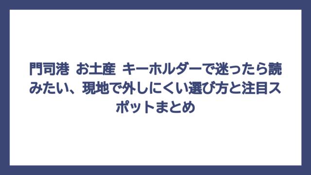 門司港 お土産 キーホルダーで迷ったら読みたい、現地で外しにくい選び方と注目スポットまとめ