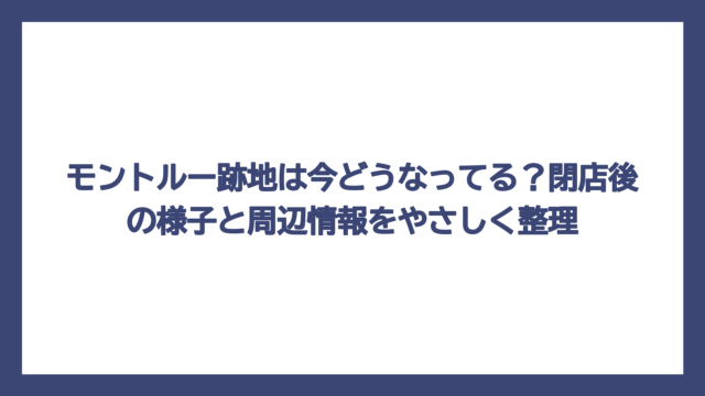 モントルー跡地は今どうなってる？閉店後の様子と周辺情報をやさしく整理