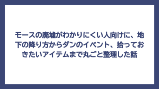 モースの廃墟がわかりにくい人向けに、地下の降り方からダンのイベント、拾っておきたいアイテムまで丸ごと整理した話