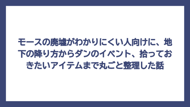 モースの廃墟がわかりにくい人向けに、地下の降り方からダンのイベント、拾っておきたいアイテムまで丸ごと整理した話