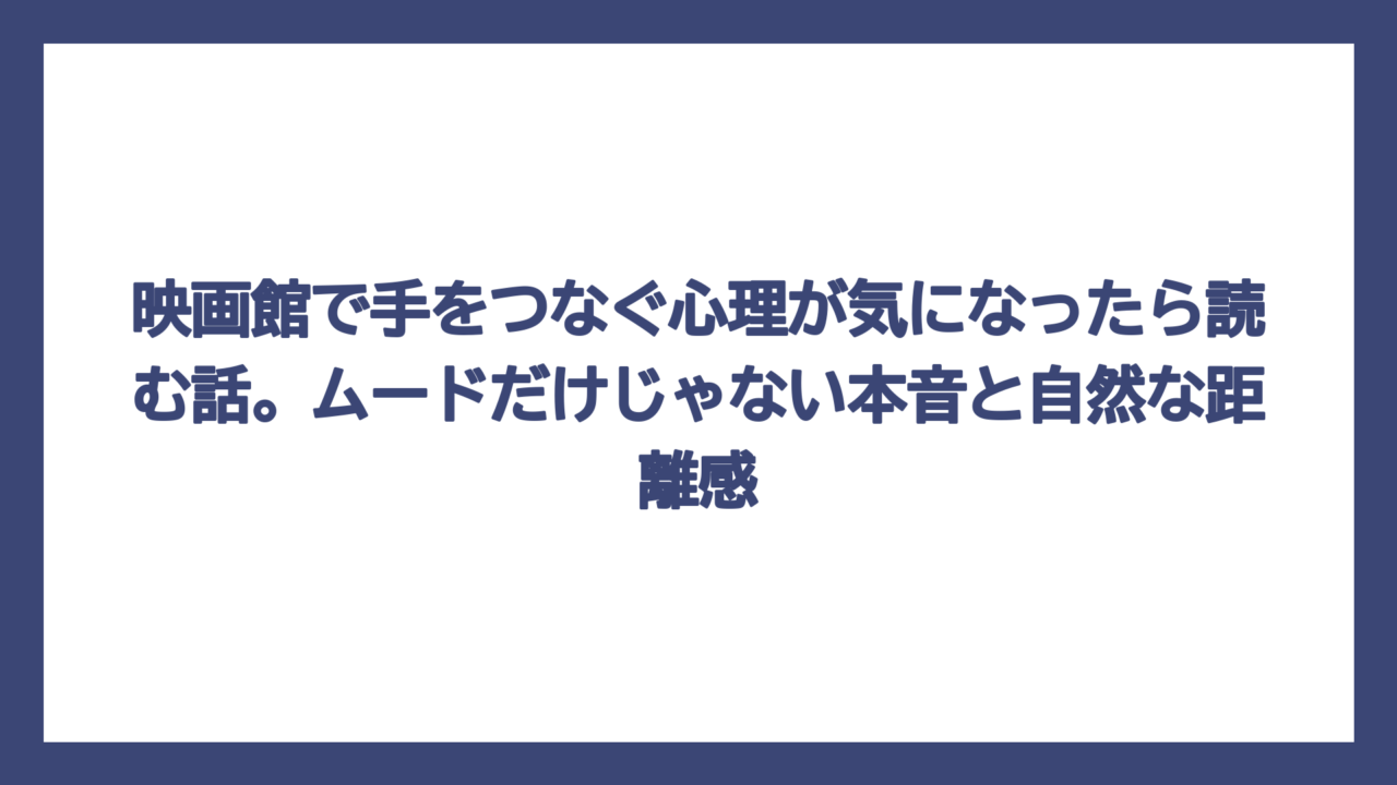 映画館で手をつなぐ心理が気になったら読む話。ムードだけじゃない本音と自然な距離感