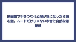 映画館で手をつなぐ心理が気になったら読む話。ムードだけじゃない本音と自然な距離感