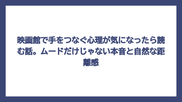 映画館で手をつなぐ心理が気になったら読む話。ムードだけじゃない本音と自然な距離感