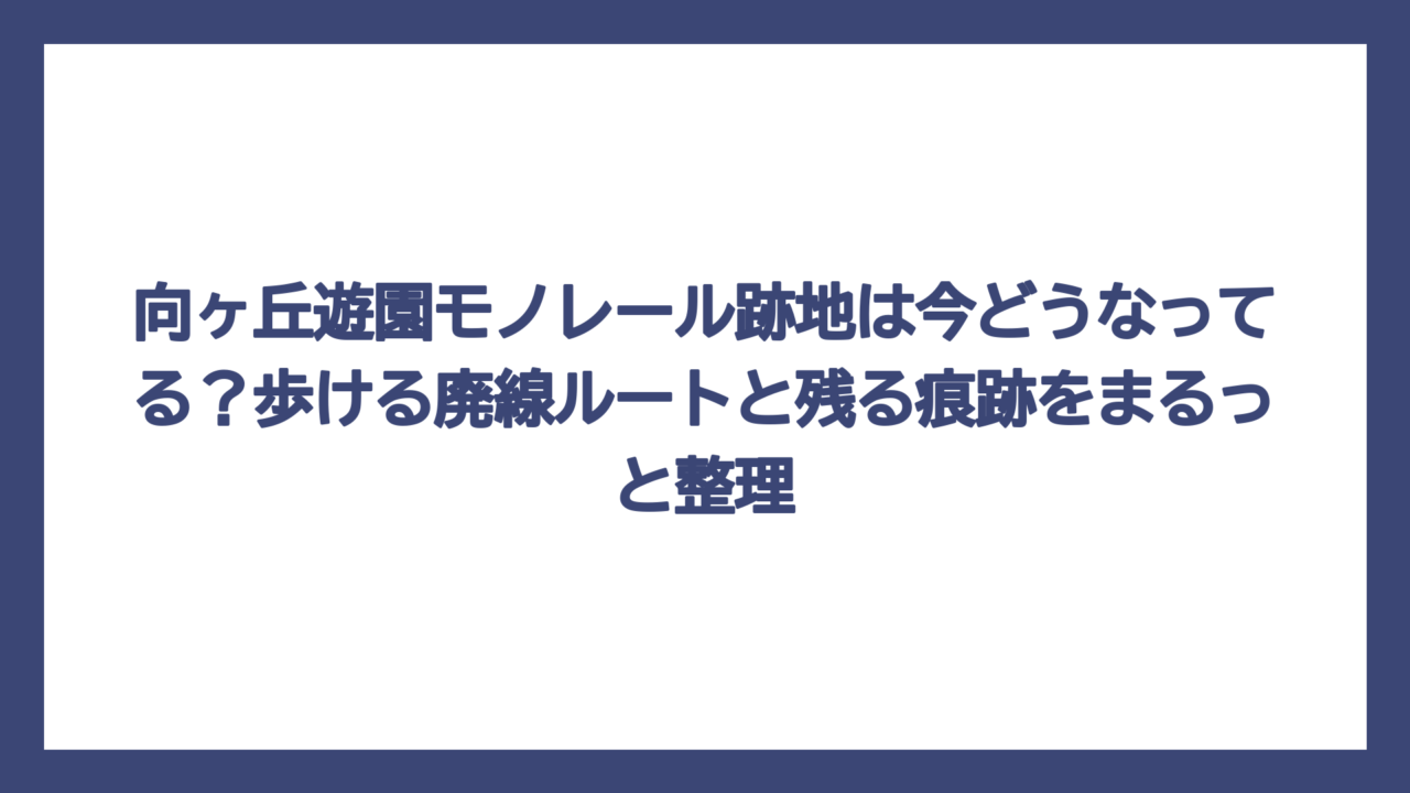 向ヶ丘遊園モノレール跡地は今どうなってる？歩ける廃線ルートと残る痕跡をまるっと整理