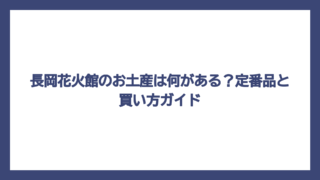 長岡花火館のお土産は何がある？定番品と買い方ガイド