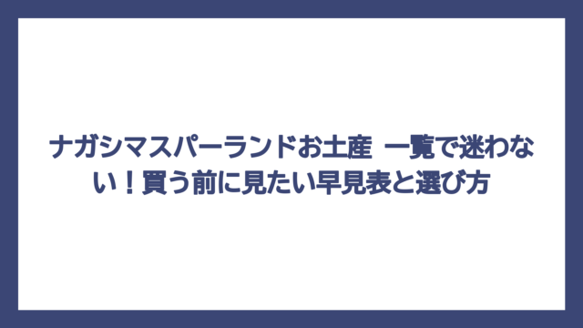 ナガシマスパーランドお土産 一覧で迷わない！買う前に見たい早見表と選び方