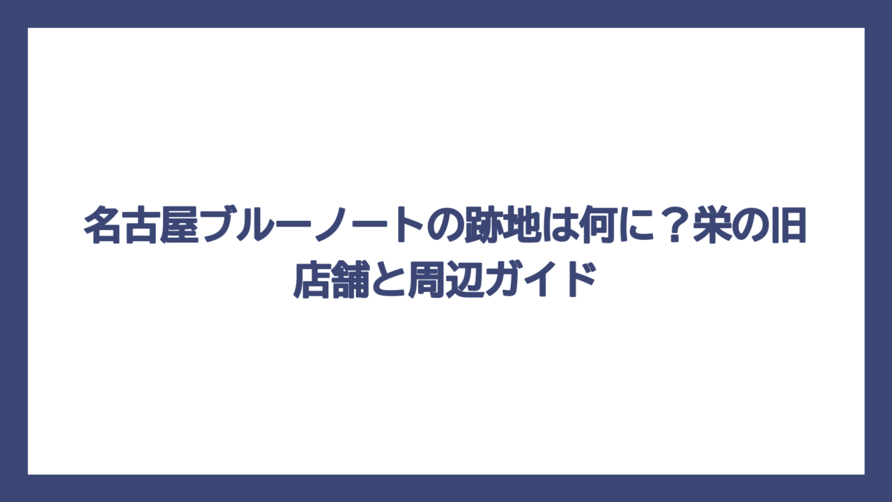名古屋ブルーノートの跡地は何に？栄の旧店舗と周辺ガイド