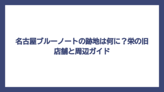 名古屋ブルーノートの跡地は何に？栄の旧店舗と周辺ガイド