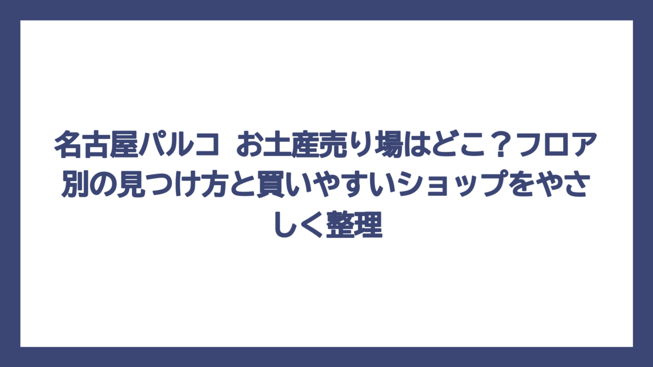 名古屋パルコ お土産売り場はどこ？フロア別の見つけ方と買いやすいショップをやさしく整理