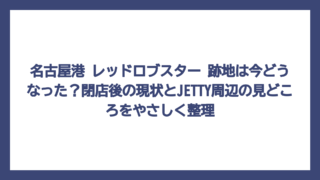 名古屋港 レッドロブスター 跡地は今どうなった？閉店後の現状とJETTY周辺の見どころをやさしく整理