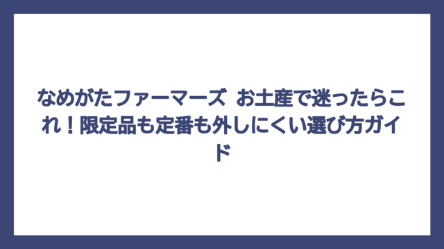 なめがたファーマーズ お土産で迷ったらこれ！限定品も定番も外しにくい選び方ガイド