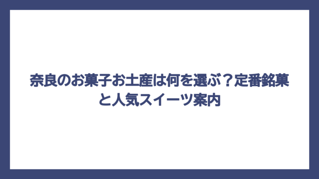 奈良のお菓子お土産は何を選ぶ？定番銘菓と人気スイーツ案内