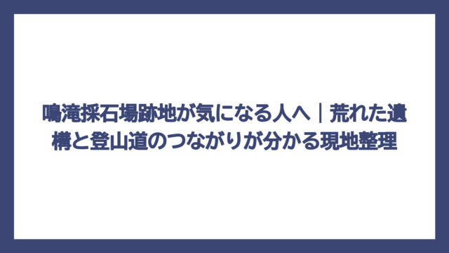 鳴滝採石場跡地が気になる人へ｜荒れた遺構と登山道のつながりが分かる現地整理