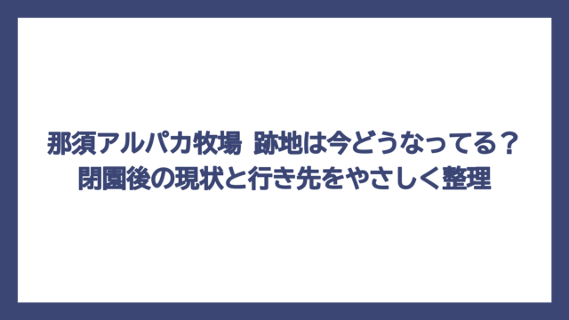 那須アルパカ牧場 跡地は今どうなってる？閉園後の現状と行き先をやさしく整理