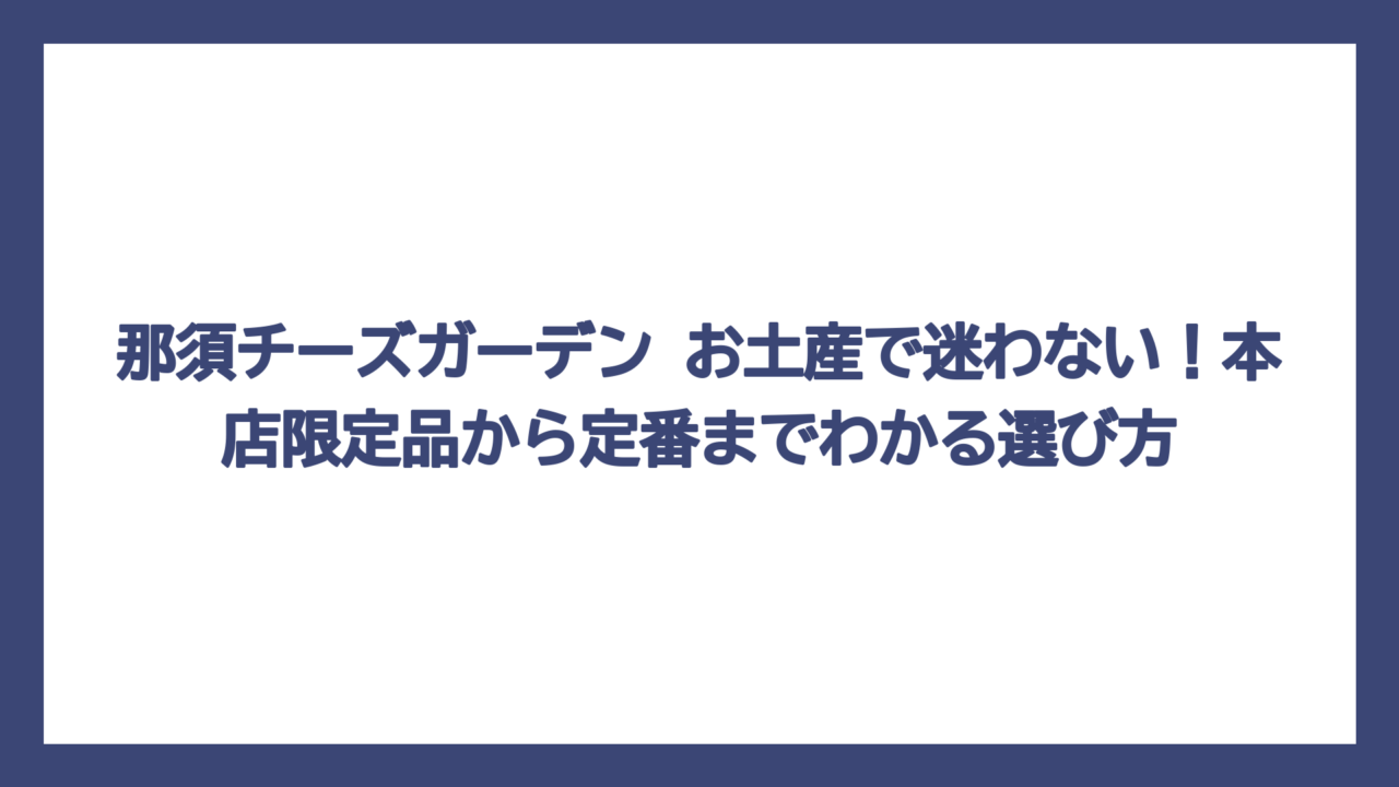 那須チーズガーデン お土産で迷わない！本店限定品から定番までわかる選び方