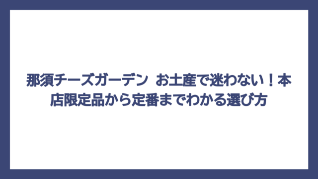 那須チーズガーデン お土産で迷わない！本店限定品から定番までわかる選び方