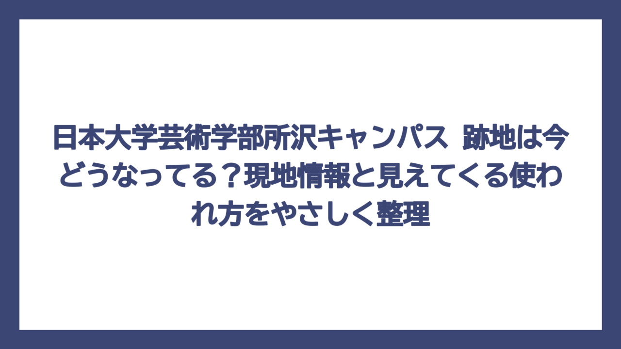 日本大学芸術学部所沢キャンパス 跡地は今どうなってる？現地情報と見えてくる使われ方をやさしく整理