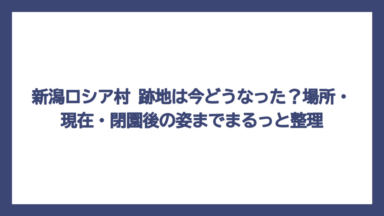 新潟ロシア村 跡地は今どうなった？場所・現在・閉園後の姿までまるっと整理