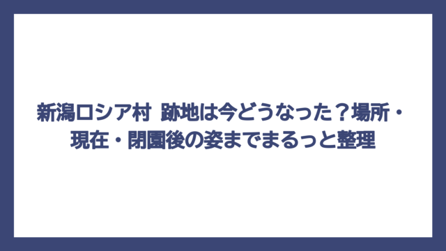 新潟ロシア村 跡地は今どうなった？場所・現在・閉園後の姿までまるっと整理