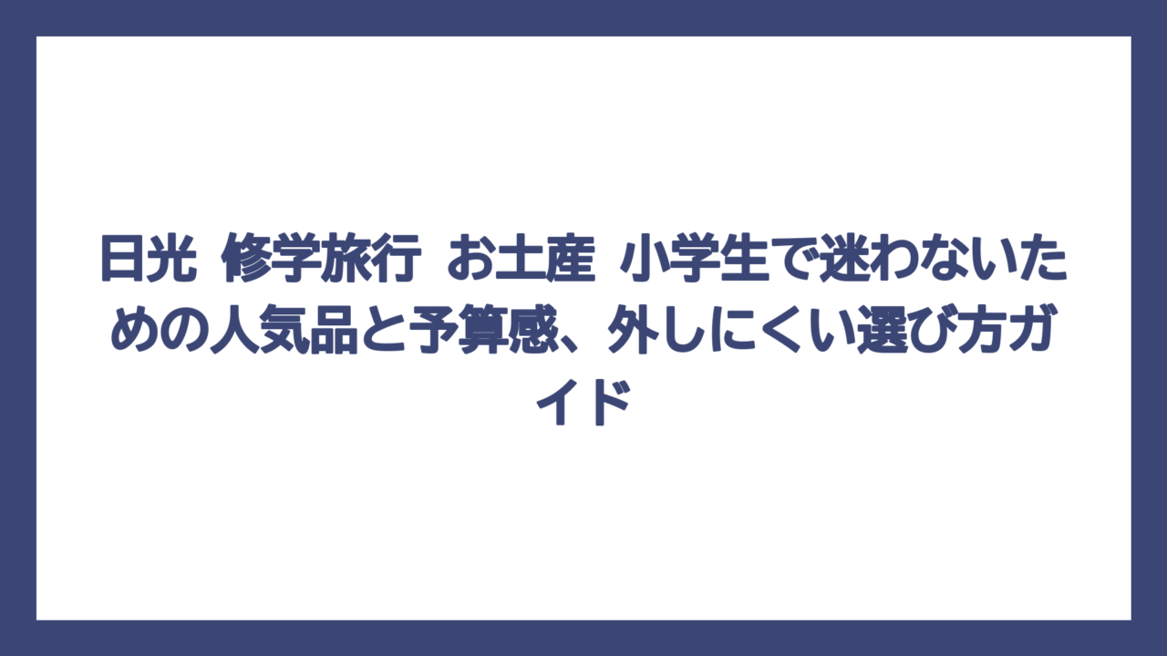 日光 修学旅行 お土産 小学生で迷わないための人気品と予算感、外しにくい選び方ガイド