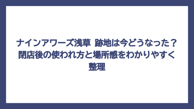 ナインアワーズ浅草 跡地は今どうなった？閉店後の使われ方と場所感をわかりやすく整理