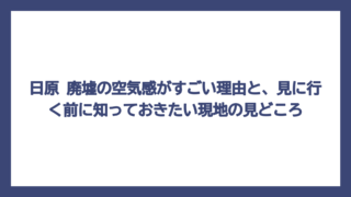 日原 廃墟の空気感がすごい理由と、見に行く前に知っておきたい現地の見どころ