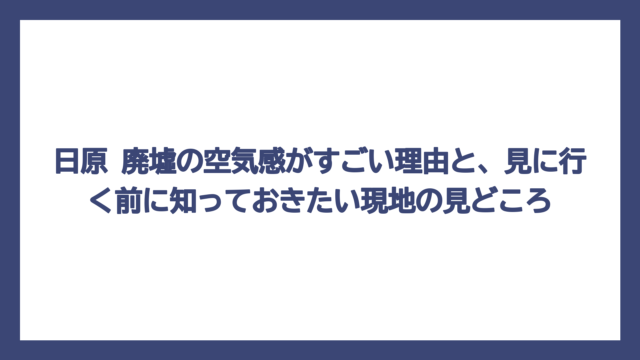 日原 廃墟の空気感がすごい理由と、見に行く前に知っておきたい現地の見どころ