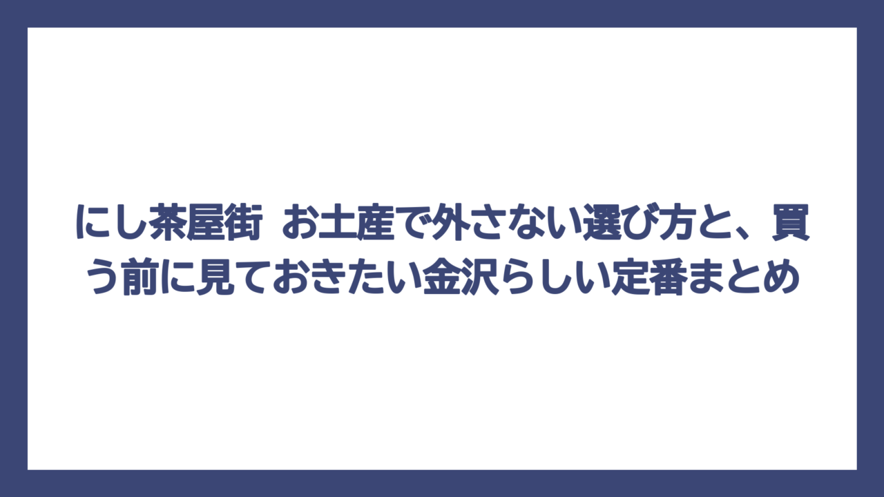 にし茶屋街 お土産で外さない選び方と、買う前に見ておきたい金沢らしい定番まとめ