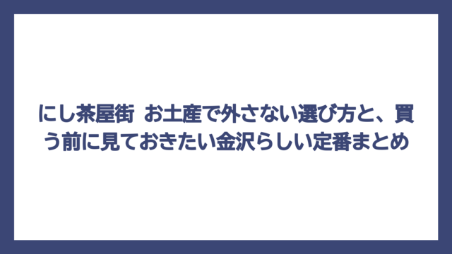 にし茶屋街 お土産で外さない選び方と、買う前に見ておきたい金沢らしい定番まとめ