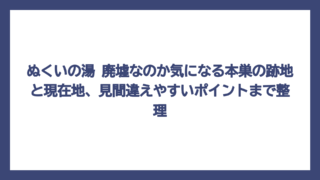 ぬくいの湯 廃墟なのか気になる本巣の跡地と現在地、見間違えやすいポイントまで整理