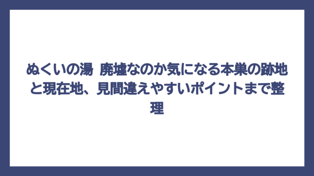 ぬくいの湯 廃墟なのか気になる本巣の跡地と現在地、見間違えやすいポイントまで整理