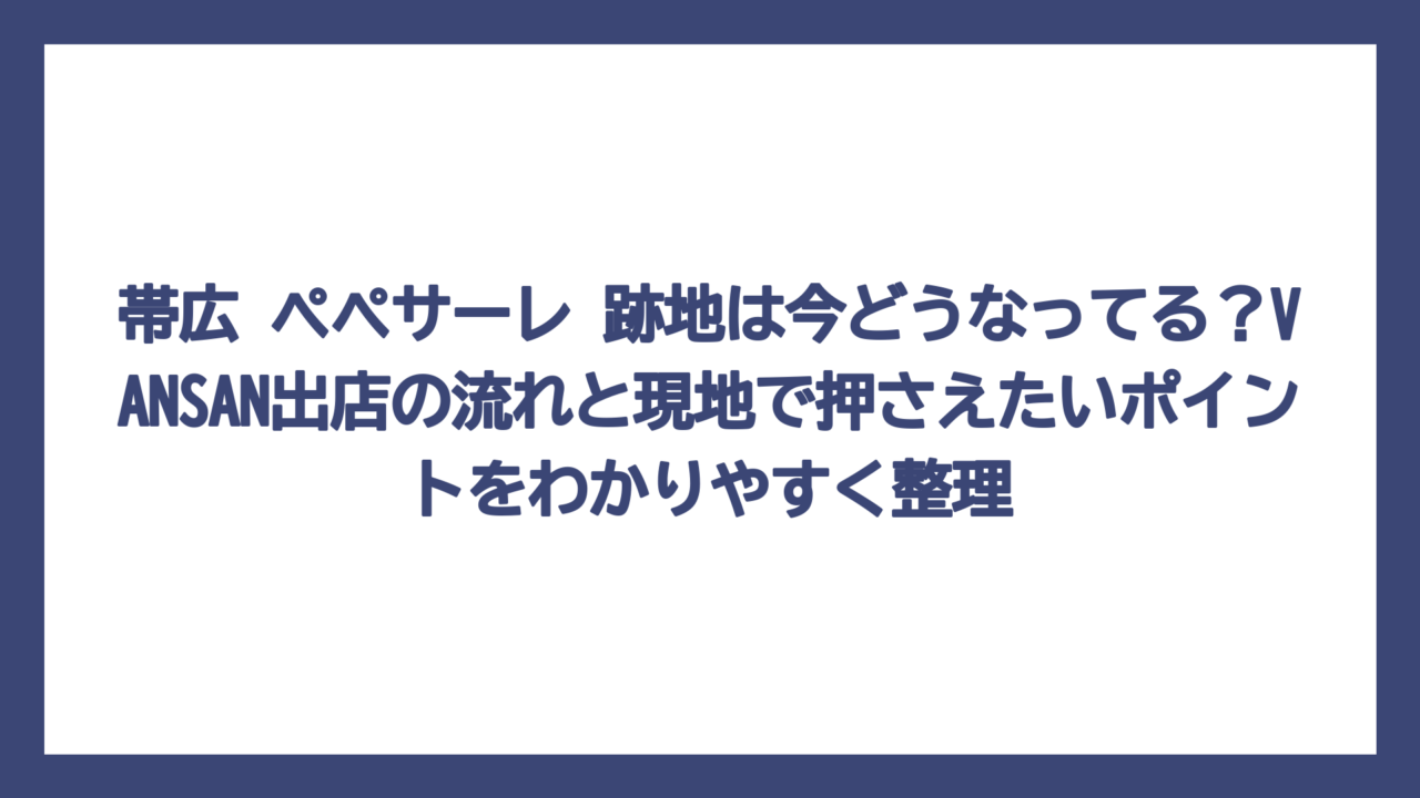 帯広 ペペサーレ 跡地は今どうなってる？VANSAN出店の流れと現地で押さえたいポイントをわかりやすく整理