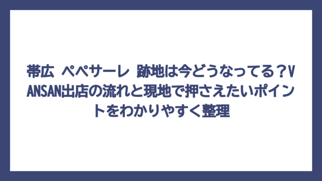 帯広 ペペサーレ 跡地は今どうなってる？VANSAN出店の流れと現地で押さえたいポイントをわかりやすく整理