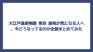 大江戸温泉物語 東京 跡地が気になる人へ、今どうなってるのか全部まとめてみた