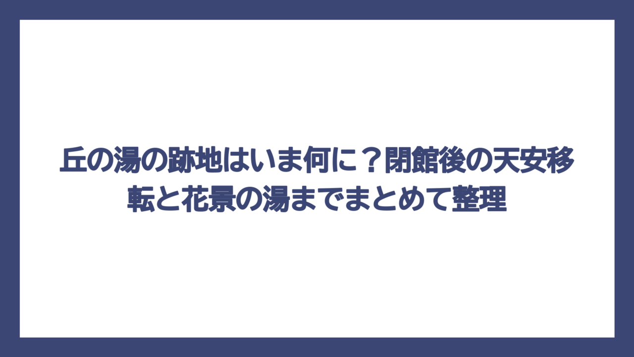 丘の湯の跡地はいま何に？閉館後の天安移転と花景の湯までまとめて整理