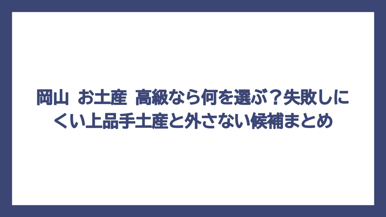 岡山 お土産 高級なら何を選ぶ？失敗しにくい上品手土産と外さない候補まとめ