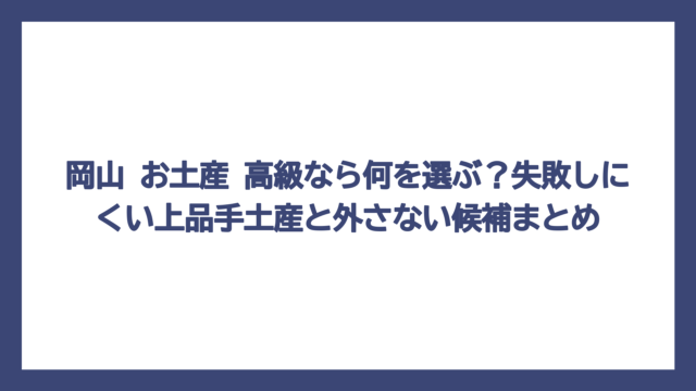 岡山 お土産 高級なら何を選ぶ？失敗しにくい上品手土産と外さない候補まとめ